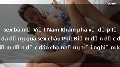 sex bà mẹ Việt Nam Khám phá vẻ đẹp tự nhiên và văn hóa đa dạng qua sex châu Phi: Điểm đến độc đáo cho những trải nghiệm khó quên
