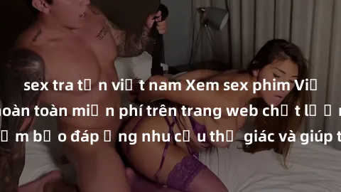 sex tra tấn việt nam Xem sex phim Việt Nam không che hoàn toàn miễn phí trên trang web chất lượng cao. Đảm bảo đáp ứng nhu cầu thị giác và giúp thỏa mãn mong muốn của bạn.