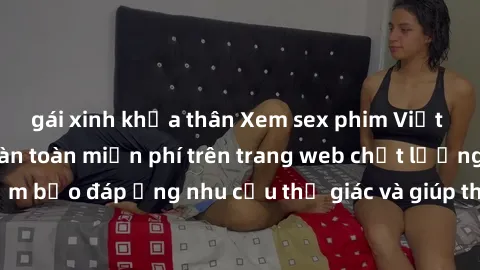 gái xinh khỏa thân Xem sex phim Việt Nam không che hoàn toàn miễn phí trên trang web chất lượng cao. Đảm bảo đáp ứng nhu cầu thị giác và giúp thỏa mãn mong muốn của bạn.