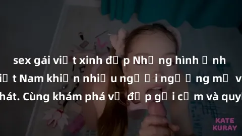 sex gái việt xinh đẹp Những hình ảnh sex gái sinh viên Việt Nam khiến nhiều người ngưỡng mộ và thèm khát. Cùng khám phá vẻ đẹp gợi cảm và quyến rũ của những cô gái trẻ này.
