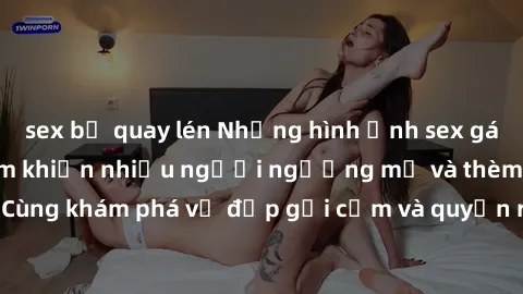 sex bị quay lén Những hình ảnh sex gái sinh viên Việt Nam khiến nhiều người ngưỡng mộ và thèm khát. Cùng khám phá vẻ đẹp gợi cảm và quyến rũ của những cô gái trẻ này.