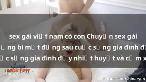 sex gái việt nam có con Chuyện sex gái Việt có chồng: Những bí mật đằng sau cuộc sống gia đình đầy nhiệt huyết và cảm xúc