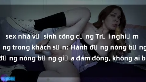 sex nhà vệ sinh công cộng Trải nghiệm sex sinh viên sôi động trong khách sạn: Hành động nóng bỏng giữa đám đông, không ai bị bỏ lỡ