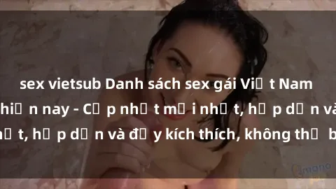 sex vietsub Danh sách sex gái Việt Nam sinh viên hot nhất hiện nay - Cập nhật mới nhất, hấp dẫn và đầy kích thích, không thể bỏ qua!