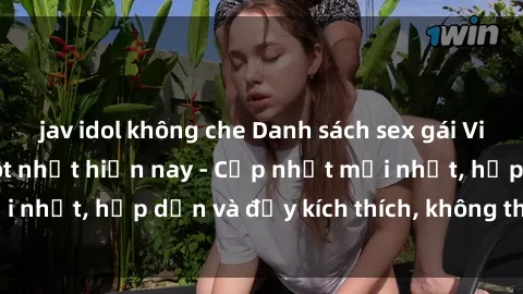 jav idol không che Danh sách sex gái Việt Nam sinh viên hot nhất hiện nay - Cập nhật mới nhất, hấp dẫn và đầy kích thích, không thể bỏ qua!