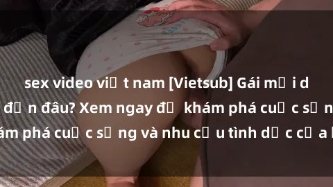 sex video việt nam [Vietsub] Gái mại dâm châu Á hấp dẫn đến đâu? Xem ngay để khám phá cuộc sống và nhu cầu tình dục của họ!