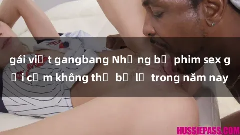 gái việt gangbang Những bộ phim sex gợi cảm không thể bỏ lỡ trong năm nay