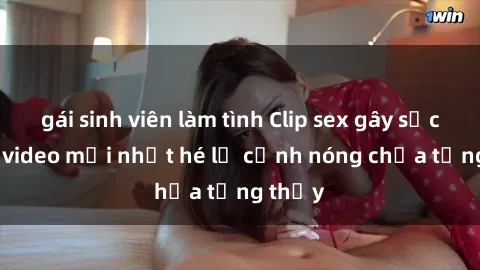gái sinh viên làm tình Clip sex gây sốc: Loạt video mới nhất hé lộ cảnh nóng chưa từng thấy