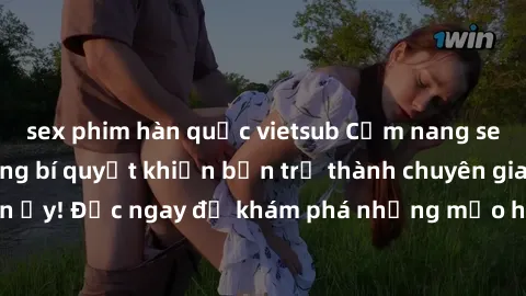 sex phim hàn quốc vietsub Cẩm nang sex không che: Những bí quyết khiến bạn trở thành chuyên gia trong chuyện ấy! Đọc ngay để khám phá những mẹo hay và bí quyết tình dục không che.