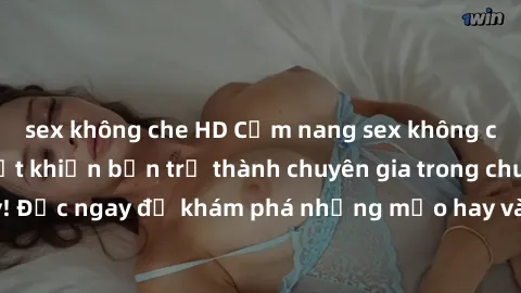 sex không che HD Cẩm nang sex không che: Những bí quyết khiến bạn trở thành chuyên gia trong chuyện ấy! Đọc ngay để khám phá những mẹo hay và bí quyết tình dục không che.