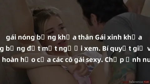 gái nóng bỏng khỏa thân Gái xinh khỏa thân khoe dáng nóng bỏng đốt mắt người xem. Bí quyết giữ vóc dáng hoàn hảo của các cô gái sexy. Chụp ảnh nude tự tin không sợ lộ hàng.