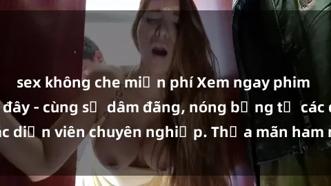 sex không che miễn phí Xem ngay phim sex miễn phí tại đây - cùng sự dâm đãng, nóng bỏng từ các diễn viên chuyên nghiệp. Thỏa mãn ham muốn ngay hôm nay!