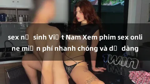 sex nữ sinh Việt Nam Xem phim sex online miễn phí nhanh chóng và dễ dàng