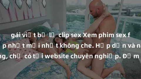 gái việt bị lộ clip sex Xem phim sex full HD đỉnh cao, cập nhật mới nhất không che. Hấp dẫn và nóng bỏng, chỉ có tại website chuyên nghiệp. Đảm bảo sẽ khiến bạn mãn nhãn!