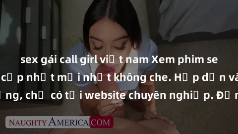 sex gái call girl việt nam Xem phim sex full HD đỉnh cao, cập nhật mới nhất không che. Hấp dẫn và nóng bỏng, chỉ có tại website chuyên nghiệp. Đảm bảo sẽ khiến bạn mãn nhãn!