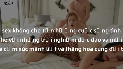 sex không che Tận hưởng cuộc sống tình dục online không che với những trải nghiệm độc đáo và mới lạ. Khám phá cảm xúc mãnh liệt và thăng hoa cùng đối tác tại các trang web chuyên nghiệp.