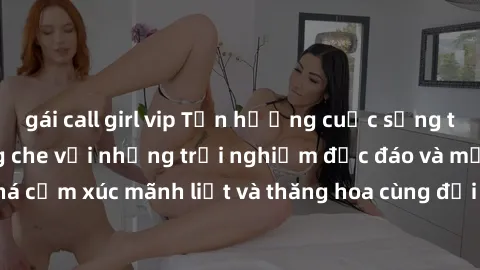 gái call girl vip Tận hưởng cuộc sống tình dục online không che với những trải nghiệm độc đáo và mới lạ. Khám phá cảm xúc mãnh liệt và thăng hoa cùng đối tác tại các trang web chuyên nghiệp.