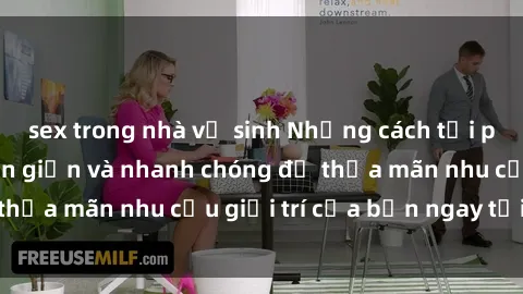 sex trong nhà vệ sinh Những cách tải phim sex về máy đơn giản và nhanh chóng để thỏa mãn nhu cầu giải trí của bạn ngay tại nhà