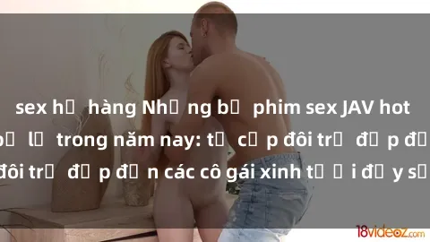 sex họ hàng Những bộ phim sex JAV hot nhất không thể bỏ lỡ trong năm nay: từ cặp đôi trẻ đẹp đến các cô gái xinh tươi đầy sức hút.