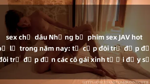 sex chị dâu Những bộ phim sex JAV hot nhất không thể bỏ lỡ trong năm nay: từ cặp đôi trẻ đẹp đến các cô gái xinh tươi đầy sức hút.