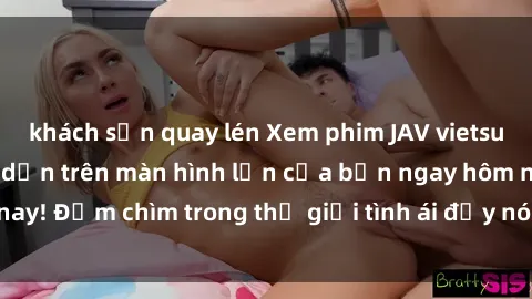 khách sạn quay lén Xem phim JAV vietsub mới nhất và hấp dẫn trên màn hình lớn của bạn ngay hôm nay! Đắm chìm trong thế giới tình ái đầy nóng bỏng và kích thích.