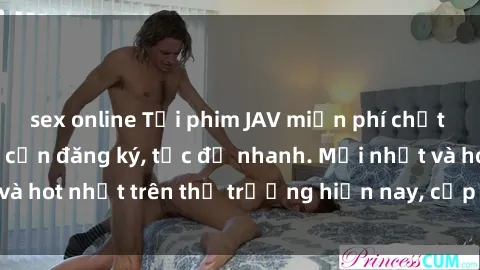 sex online Tải phim JAV miễn phí chất lượng cao, không cần đăng ký, tốc độ nhanh. Mới nhất và hot nhất trên thị trường hiện nay, cập nhật hàng ngày.