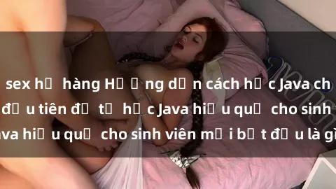 sex họ hàng Hướng dẫn cách học Java cho sinh viên: Bước đầu tiên để tự học Java hiệu quả cho sinh viên mới bắt đầu là gì?