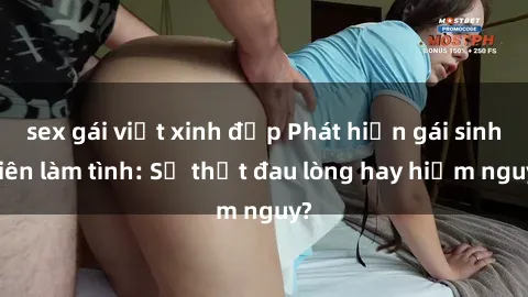 sex gái việt xinh đẹp Phát hiện gái sinh viên làm tình: Sự thật đau lòng hay hiểm nguy?
