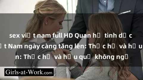 sex việt nam full HD Quan hệ tình dục của nữ sinh Việt Nam ngày càng tăng lên: Thực hư và hậu quả không ngờ