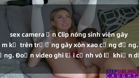 sex camera ẩn Clip nóng sinh viên gây sốc: Hành động cấm kỵ trên trường gây xôn xao cộng đồng. Đoạn video ghi lại cảnh vô lễ khiến dư luận bức xúc.