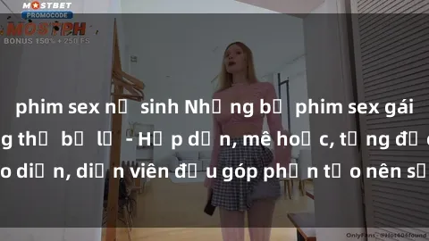 phim sex nữ sinh Những bộ phim sex gái già đỉnh cao không thể bỏ lỡ - Hấp dẫn, mê hoặc, từng đạo diễn, diễn viên đều góp phần tạo nên sự hấp dẫn, kích thích.