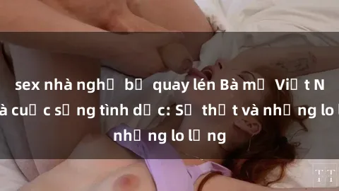 sex nhà nghỉ bị quay lén Bà mẹ Việt Nam và cuộc sống tình dục: Sự thật và những lo lắng