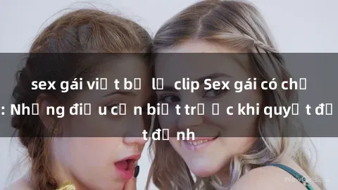sex gái việt bị lộ clip Sex gái có chồng: Những điều cần biết trước khi quyết định