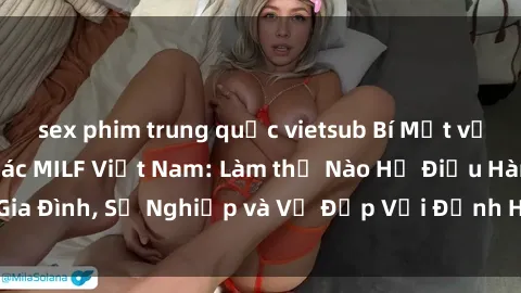 sex phim trung quốc vietsub Bí Mật về Cuộc Sống Của Các MILF Việt Nam: Làm thế Nào Họ Điều Hành Gia Đình, Sự Nghiệp và Vẻ Đẹp Với Định Hình Văn Hóa Đương Đại