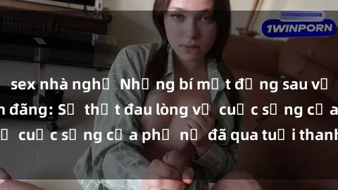 sex nhà nghỉ Những bí mật đằng sau vẻ ngoài gái già dâm đãng: Sự thật đau lòng về cuộc sống của phụ nữ đã qua tuổi thanh xuân