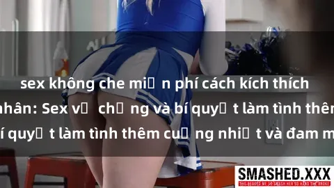 sex không che miễn phí cách kích thích đam mê trong hôn nhân: Sex vợ chồng và bí quyết làm tình thêm cuồng nhiệt và đam mê