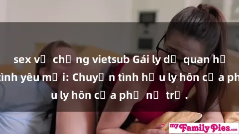 sex vợ chồng vietsub Gái ly dị quan hệ tìm kiếm tình yêu mới: Chuyện tình hậu ly hôn của phụ nữ trẻ.