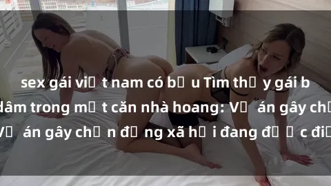 sex gái việt nam có bầu Tìm thấy gái bị trói và bị hiếp dâm trong một căn nhà hoang: Vụ án gây chấn động xã hội đang được điều tra vào.