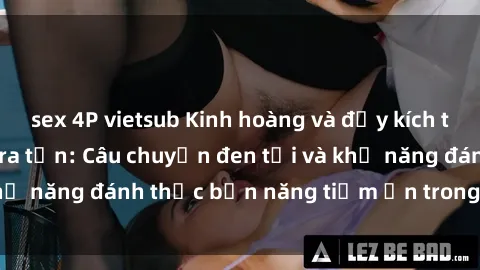 sex 4P vietsub Kinh hoàng và đầy kích thích với phim sex tra tấn: Câu chuyện đen tối và khả năng đánh thức bản năng tiềm ẩn trong con người