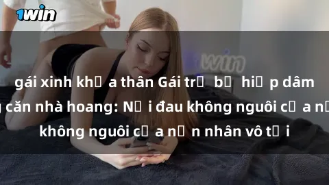 gái xinh khỏa thân Gái trẻ bị hiếp dâm bạo lực trong căn nhà hoang: Nỗi đau không nguôi của nạn nhân vô tội