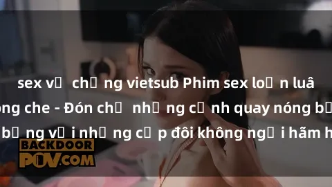 sex vợ chồng vietsub Phim sex loạn luân đầy kích thích không che - Đón chờ những cảnh quay nóng bỏng với những cặp đôi không ngại hãm hiếp gia đình trong lòng