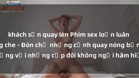 khách sạn quay lén Phim sex loạn luân đầy kích thích không che - Đón chờ những cảnh quay nóng bỏng với những cặp đôi không ngại hãm hiếp gia đình trong lòng