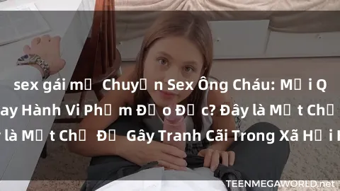 sex gái mỹ Chuyện Sex Ông Cháu: Mối Quan Hệ Gia Đình Hay Hành Vi Phạm Đạo Đức? Đây là Một Chủ Đề Gây Tranh Cãi Trong Xã Hội Hiện Nay.