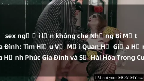 sex người lớn không che Những Bí Mật trong Tình Dục Gia Đình: Tìm Hiểu Về Mối Quan Hệ Giữa Hạnh Phúc Gia Đình và Sự Hài Hòa Trong Cuộc Sống Tình Dục