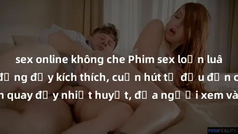sex online không che Phim sex loạn luân Nhật Bản: Hành động đầy kích thích, cuốn hút từ đầu đến cuối. Những cảnh quay đầy nhiệt huyết, đưa người xem vào thế giới độc đáo của tình thân. Đừng bỏ lỡ!