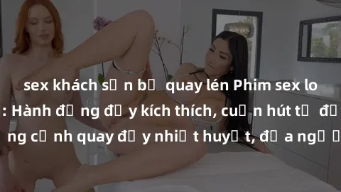 sex khách sạn bị quay lén Phim sex loạn luân Nhật Bản: Hành động đầy kích thích, cuốn hút từ đầu đến cuối. Những cảnh quay đầy nhiệt huyết, đưa người xem vào thế giới độc đáo của tình thân. Đừng bỏ lỡ