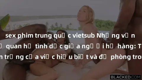 sex phim trung quốc vietsub Những vấn đề đáng quan tâm về quan hệ tình dục giữa người họ hàng: Tầm quan trọng của việc hiểu biết và đề phòng trong việc tiếp xúc trong gia đình.