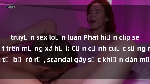 truyện sex loạn luân Phát hiện clip sex quay lén hot nhất trên mạng xã hội: Cận cảnh cuộc sống riêng tư bị rò rỉ, scandal gây sốc khiến dân mạng không khỏi bàng hoàng