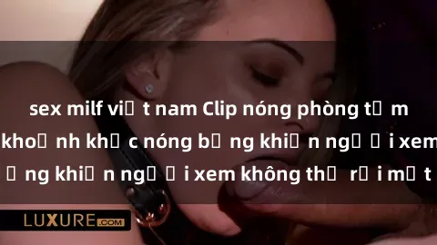 sex milf việt nam Clip nóng phòng tắm gây sốt: Cận cảnh khoảnh khắc nóng bỏng khiến người xem không thể rời mắt