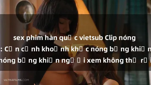 sex phim hàn quốc vietsub Clip nóng phòng tắm gây sốt: Cận cảnh khoảnh khắc nóng bỏng khiến người xem không thể rời mắt